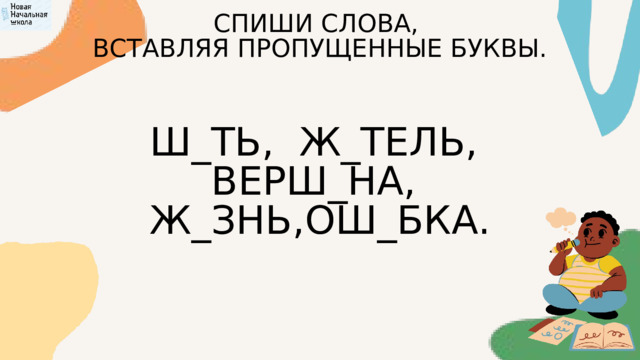 СПИШИ СЛОВА, ВСТАВЛЯЯ ПРОПУЩЕННЫЕ БУКВЫ. Ш_ТЬ, Ж_ТЕЛЬ, ВЕРШ_НА, Ж_ЗНЬ,ОШ_БКА. 