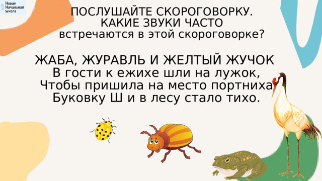 ПОСЛУШАЙТЕ СКОРОГОВОРКУ. КАКИЕ ЗВУКИ ЧАСТО встречаются в этой скороговорке? ЖАБА, ЖУРАВЛЬ И ЖЕЛТЫЙ ЖУЧОК  В гости к ежихе шли на лужок,  Чтобы пришила на место портниха  Буковку Ш и в лесу стало тихо. 