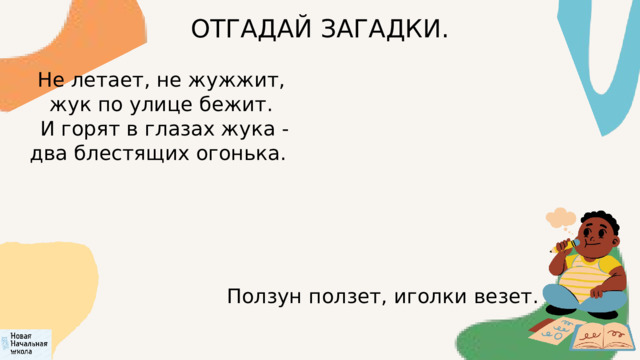 ОТГАДАЙ ЗАГАДКИ. Не летает, не жужжит, жук по улице бежит.  И горят в глазах жука - два блестящих огонька. Ползун ползет, иголки везет. 