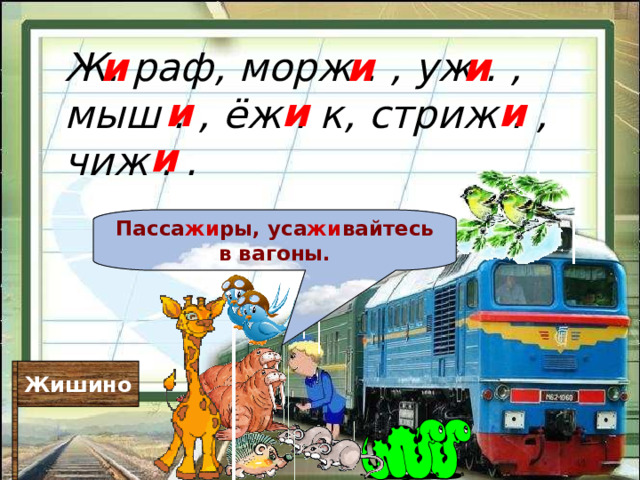 Ж. раф, морж . , уж . , мыш . , ёж . к, стриж . , чиж . . и и и и и и и Пасса жи ры, уса жи вайтесь в вагоны. Жишино 