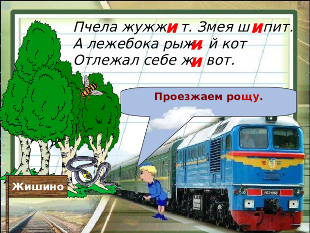 и и Пчела жужж . т. Змея ш . пит. А лежебока рыж . й кот  Отлежал себе ж . вот. и и Проезжаем ро щу . Жишино 