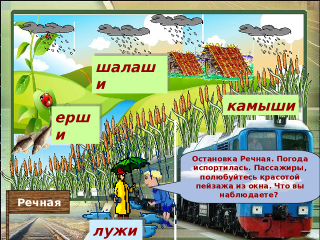 шалаши камыши ерши Остановка Речная. Погода испортилась. Пассажиры, полюбуйтесь красотой пейзажа из окна. Что вы наблюдаете?  Речная лужи 