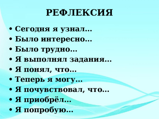 РЕФЛЕКСИЯ •  Сегодня я узнал… •  Было интересно… •  Было трудно… •  Я выполнял задания… •  Я понял, что… •  Теперь я могу… •  Я почувствовал, что… •  Я приобрёл… •  Я попробую…  