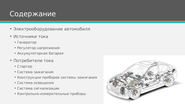 Содержание Электрооборудование автомобиля Источники тока Генератор Регулятор напряжения Аккумуляторная батарея Генератор Регулятор напряжения Аккумуляторная батарея Потребители тока Стартер Система зажигания Конструкции приборов системы зажигания Система освещения Система сигнализации Контрольно-измерительные приборы Стартер Система зажигания Конструкции приборов системы зажигания Система освещения Система сигнализации Контрольно-измерительные приборы 