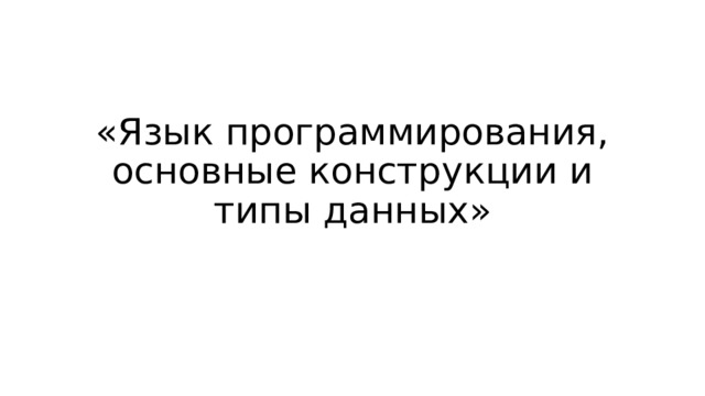 «Язык программирования, основные конструкции и типы данных» 