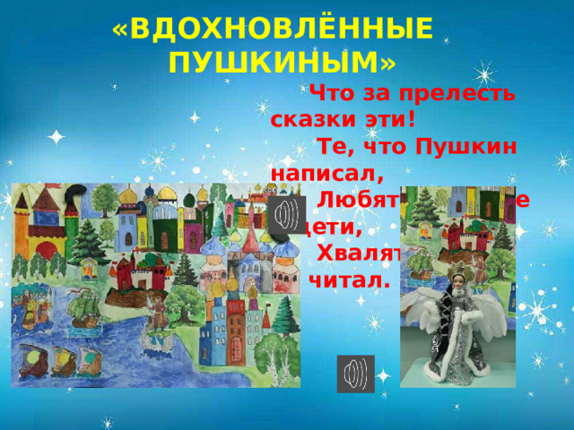 «ВДОХНОВЛЁННЫЕ ПУШКИНЫМ»  Что за прелесть сказки эти!  Те, что Пушкин написал,  Любят взрослые и дети,  Хвалят все, кто их читал.            