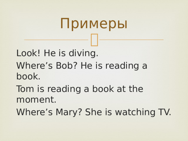 Примеры Look! He is diving. Where’s Bob? He is reading a book. Tom is reading a book at the moment. Where’s Mary? She is watching TV. 