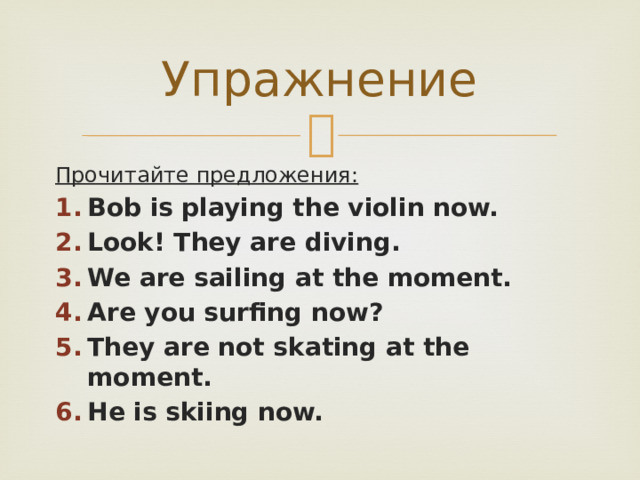 Упражнение Прочитайте предложения: Bob is playing the violin now. Look! They are diving. We are sailing at the moment. Are you surfing now? They are not skating at the moment. He is skiing now. 