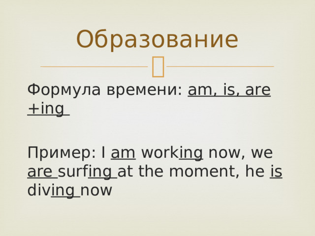 Образование Формула времени: am, is, are +ing  Пример: I am work ing now, we are surf ing at the moment, he is div ing now 
