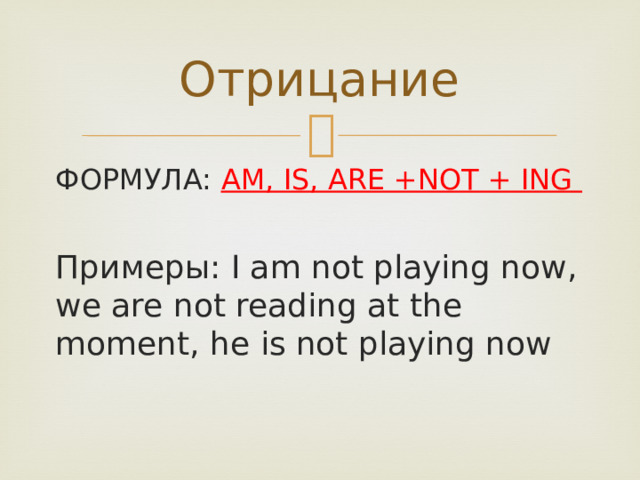 Отрицание ФОРМУЛА: AM, IS, ARE +NOT + ING  Примеры: I am not playing now, we are not reading at the moment, he is not playing now 