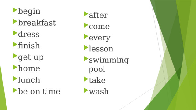 begin breakfast dress finish get up home lunch be on time after come every lesson swimming pool take wash 