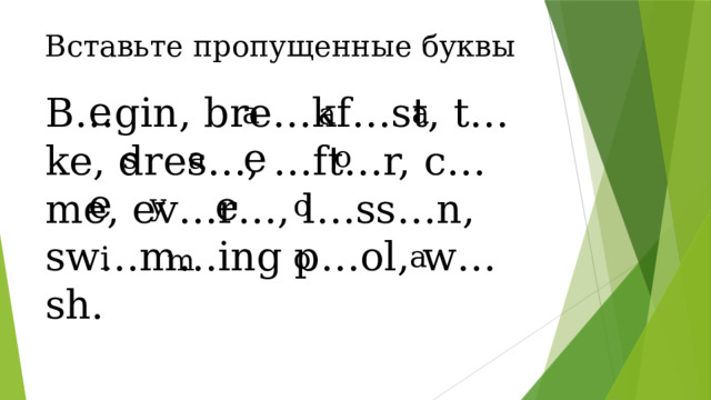 Вставьте пропущенные буквы e B…gin, bre…kf…st, t…ke, dres…, …ft…r, c…me, ev…r…, l…ss…n, sw…m…ing p…ol, w…sh. a a a e o a s e e y o i a o m  