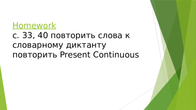 Homework  с. 33, 40 повторить слова к словарному диктанту  повторить Present Continuous 