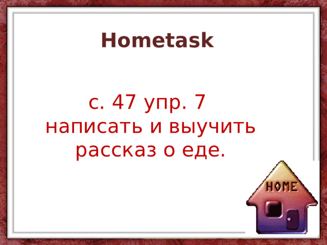 Hometask  c. 47 упр. 7 написать и выучить рассказ о еде. 