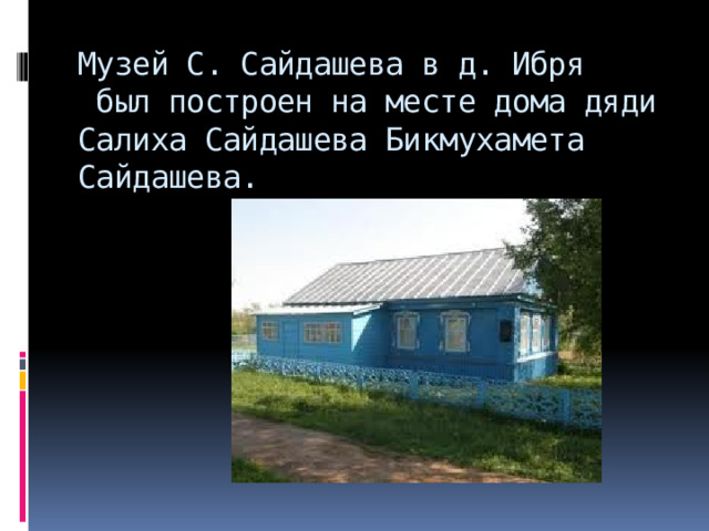 Музей С. Сайдашева в д. Ибря  был построен на месте дома дяди Салиха Сайдашева Бикмухамета Сайдашева. 
