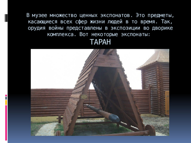 В музее множество ценных экспонатов. Это предметы, касающиеся всех сфер жизни людей в то время. Так, орудия войны представлены в экспозиции во дворике комплекса. Вот некоторые экспонаты:  ТАРАН 