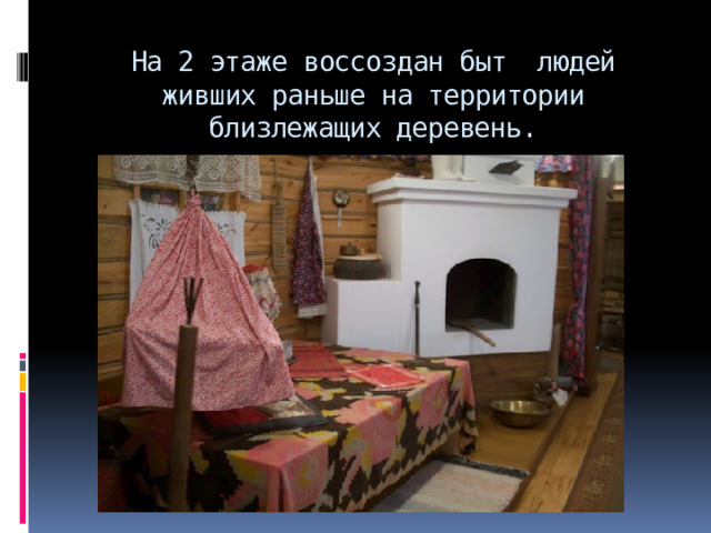 На 2 этаже воссоздан быт  людей живших раньше на территории близлежащих деревень. 