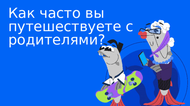 Как часто вы путешествуете с родителями? 