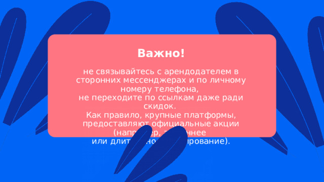 Важно! не связывайтесь с арендодателем в сторонних мессенджерах и по личному номеру телефона,  не переходите по ссылкам даже ради скидок.  Как правило, крупные платформы, предоставляют официальные акции (например, за раннее  или длительное бронирование). 