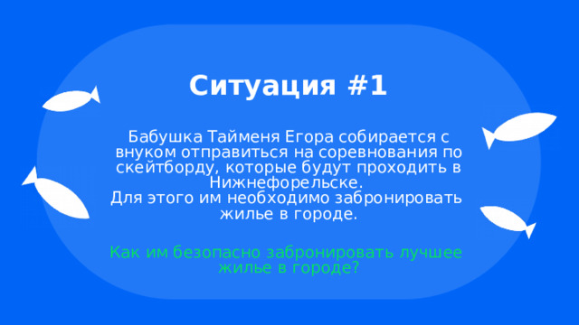 Ситуация #1 Бабушка Тайменя Егора собирается с внуком отправиться на соревнования по скейтборду, которые будут проходить в Нижнефорельске.  Для этого им необходимо забронировать  жилье в городе. Как им безопасно забронировать лучшее  жилье в городе? 