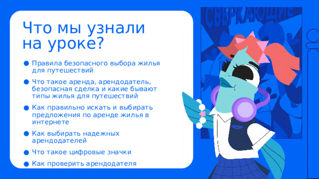 Что мы узнали  на уроке? Правила безопасного выбора жилья  для путешествий Что такое аренда, арендодатель, безопасная сделка и какие бывают типы жилья для путешествий Как правильно искать и выбирать предложения по аренде жилья в интернете Как выбирать надежных арендодателей Что такое цифровые значки Как проверить арендодателя 