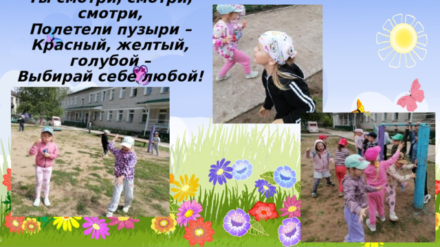 Ты смотри, смотри, смотри,  Полетели пузыри –  Красный, желтый, голубой –  Выбирай себе любой! 