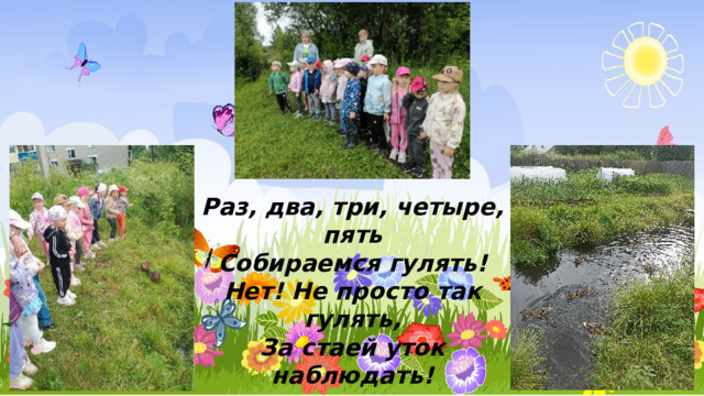 Раз, два, три, четыре, пять Собираемся гулять! Нет! Не просто так гулять, За стаей уток наблюдать! 