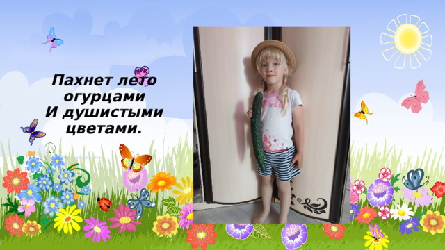 Пахнет лето огурцами  И душистыми цветами. 