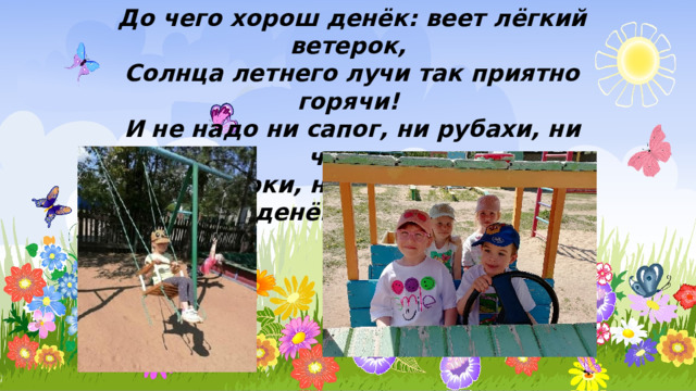До чего хорош денёк: веет лёгкий ветерок, Солнца летнего лучи так приятно горячи! И не надо ни сапог, ни рубахи, ни чулок, Ни тужурки, ни калош...До чего денёк хорош! 
