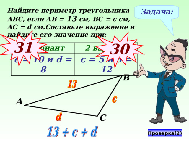 Найдите периметр треугольника АВС, если АВ = 13 см, ВС = с см, АС = d см.Составьте выражение и найдите его значение при: Задача: 31 3 0 1 вариант с = 10 и d = 8 2 вариант с = 5 и d = 12 В № 312 Виленкин Н.Я. Математика-5, 2006 год издания А С Проверка(2) 17 