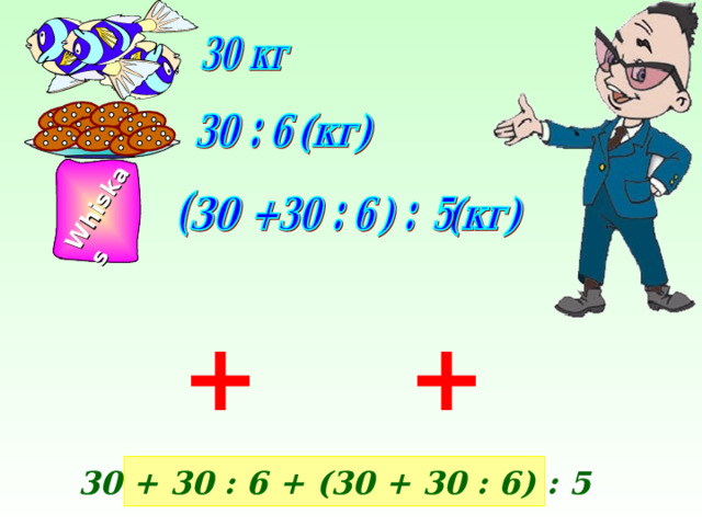 Whiskas   + + 30 + 30 : 6 + (30 + 30 : 6) : 5 