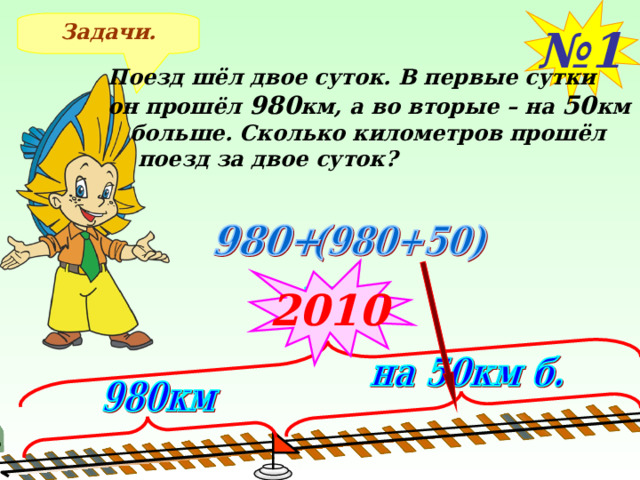 № 1 Задачи. Поезд шёл двое суток. В первые сутки он прошёл 980 км, а во вторые – на 50 км  больше. Сколько километров прошёл  поезд за двое суток? 2010 