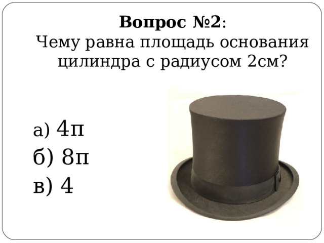 Вопрос №2 :  Чему равна площадь основания цилиндра с радиусом 2см? а) 4 π б) 8 π в) 4 