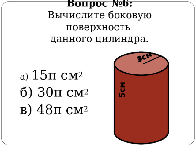 3см 5см 3см Вопрос  №6:  Вычислите боковую поверхность  данного цилиндра. а) 15 π см 2 б) 30 π см 2 в) 48 π см 2 