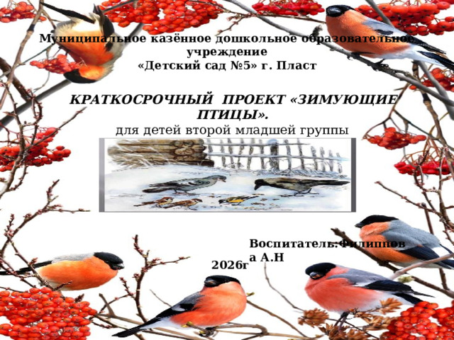 КРАТКОСРОЧНЫЙ  ПРОЕКТ «ЗИМУЮЩИЕ ПТИЦЫ». для детей второй младшей группы Муниципальное казённое дошкольное образовательное учреждение «Детский сад №5» г. Пласт Воспитатель:Филиппова А.Н 2026г 