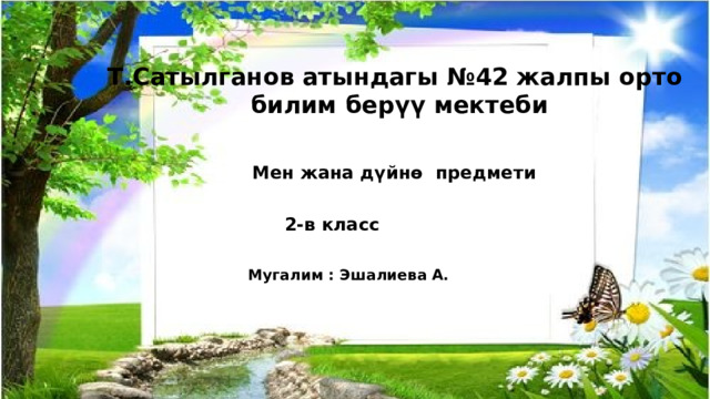 Т.Сатылганов атындагы №42 жалпы орто билим берүү мектеби Мен жана дүйнө предмети 2-в класс Мугалим : Эшалиева А. 