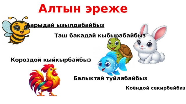 Алтын эреже Аарыдай ызылдабайбыз Таш бакадай кыбырабайбыз Короздой кыйкырбайбыз Балыктай туйлабайбыз Коёндой секирбейбиз 