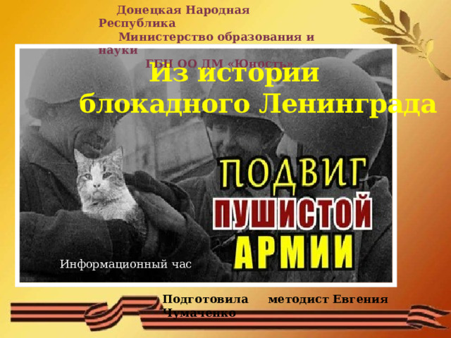  Донецкая Народная Республика  Министерство образования и науки  ГБН ОО ДМ «Юность»  Из истории  блокадного Ленинграда Информационный час Подготовила методист Евгения Чумаченко  