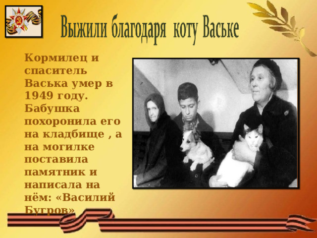 Кормилец и спаситель Васька умер в 1949 году. Бабушка похоронила его на кладбище , а на могилке поставила памятник и написала на нём: «Василий Бугров»    