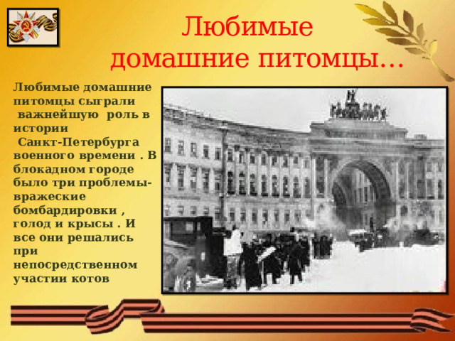  Любимые  домашние питомцы… Любимые домашние питомцы сыграли  важнейшую роль в истории  Санкт-Петербурга военного времени . В блокадном городе было три проблемы-вражеские бомбардировки , голод и крысы . И все они решались при непосредственном участии котов  