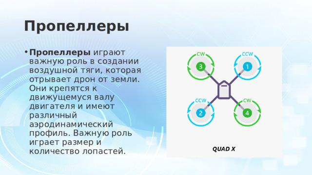 Пропеллеры Пропеллеры  играют важную роль в создании воздушной тяги, которая отрывает дрон от земли. Они крепятся к движущемуся валу двигателя и имеют различный аэродинамический профиль. Важную роль играет размер и количество лопастей. 