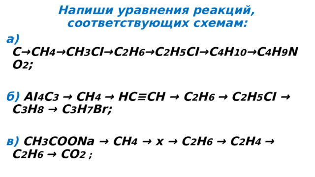 Напиши уравнения реакций, соответствующих схемам: а) С→СН 4 →CH 3 CI→С 2 Н 6 →C 2 H 5 CI→С 4 Н 10 →C 4 H 9 NО 2 ;  б) AI 4 C 3 → СН 4 → НС≡СН → С 2 Н 6 → C 2 H 5 CI → С 3 Н 8 → С 3 Н 7 Вr;  в) CH 3 COONa → СН 4 → х → С 2 Н 6 → С 2 Н 4 → С 2 Н 6 → СО 2 ;  г) этан → х → бутан → изобутан → СО 2 ;  д) СН 4 → брометан → этан → СО 2 