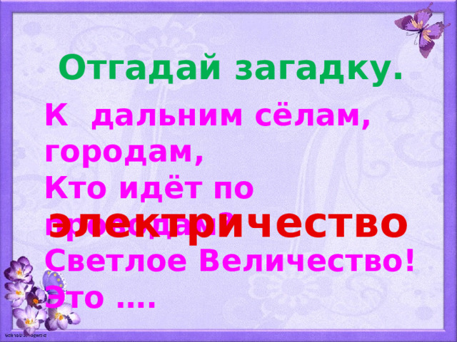Отгадай загадку. К дальним сёлам, городам, Кто идёт по проводам? Светлое Величество! Это …. электричество 