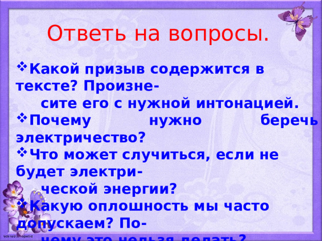 Ответь на вопросы. Какой призыв содержится в тексте? Произне-  сите его с нужной интонацией. Почему нужно беречь электричество? Что может случиться, если не будет электри-  ческой энергии? Какую оплошность мы часто допускаем? По-  чему это нельзя делать? 