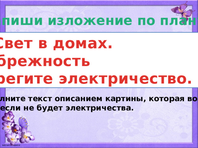 Напиши изложение по плану: 1. Свет в домах. 2. Небрежность 3. Берегите электричество. Дополните текст описанием картины, которая возник- нет, если не будет электричества. 