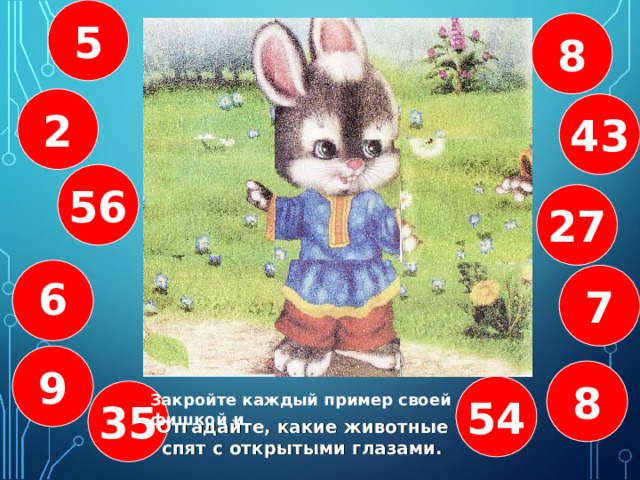 5 9 8 18:9 40:8 6 · 9 2 43 9 · 3 24:3 7•8 56 27 48:6 42:7 5•7 7 9 8 54 35 Закройте каждый пример своей фишкой и Отгадайте, какие животные спят с открытыми глазами. 