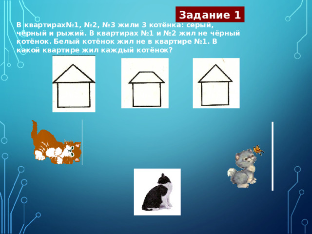 Задание 1 В квартирах№1, №2, №3 жили 3 котёнка: серый, чёрный и рыжий. В квартирах №1 и №2 жил не чёрный котёнок. Белый котёнок жил не в квартире №1. В какой квартире жил каждый котёнок? № 1 № 2 № 3 
