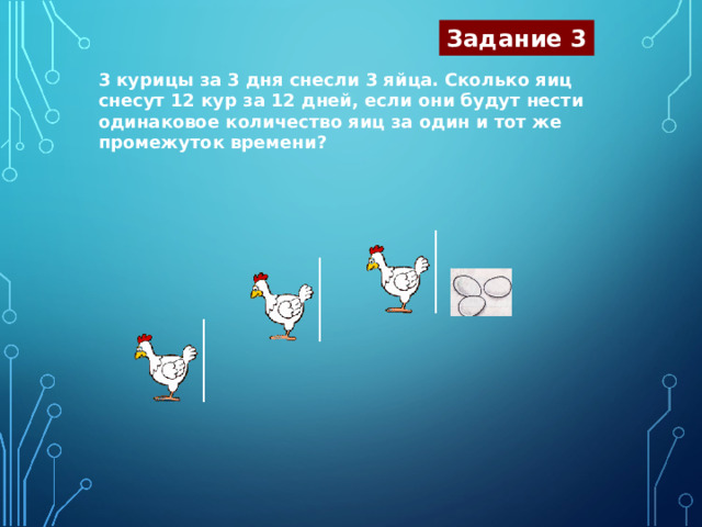 Задание 3 3 курицы за 3 дня снесли 3 яйца. Сколько яиц снесут 12 кур за 12 дней, если они будут нести одинаковое количество яиц за один и тот же промежуток времени? 