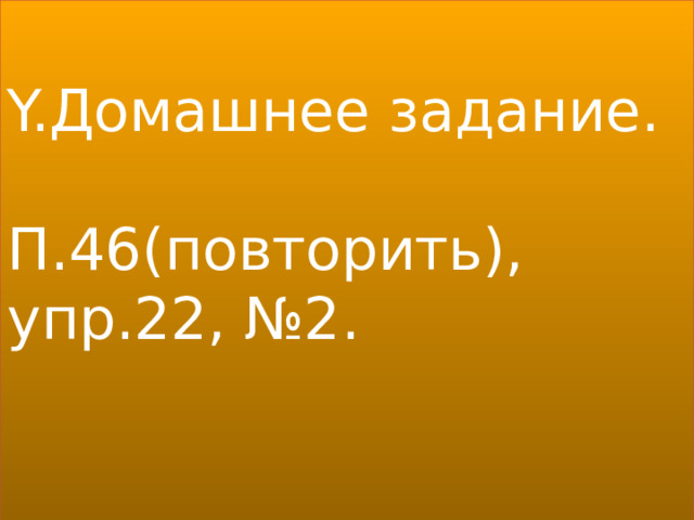 Y.Домашнее задание. П.46(повторить), упр.22, №2. 