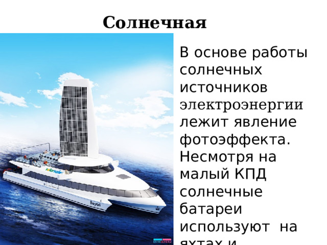  Солнечная энергия. В основе работы солнечных источников электроэнергии лежит явление фотоэффекта. Несмотря на малый КПД солнечные батареи используют на яхтах и маломерных судах. 